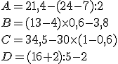 A=21,4-(24-7):2 \\B=(13-4) \times   0,6-3,8 \\C= 34,5 - 30 \times   (1 - 0,6) \\D=(16+2):5-2